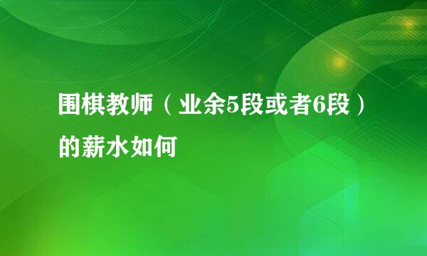 围棋教师（业余5段或者6段）的薪水如何
