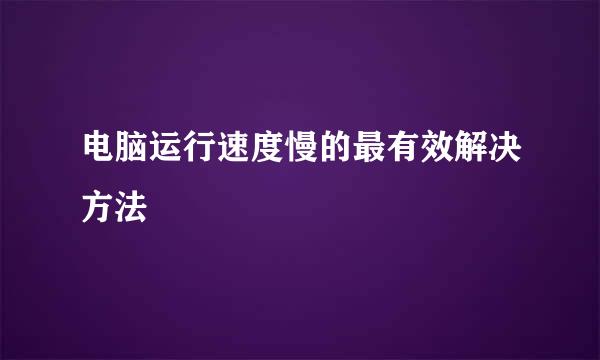 电脑运行速度慢的最有效解决方法