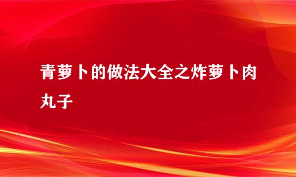 青萝卜的做法大全之炸萝卜肉丸子