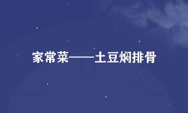 家常菜——土豆焖排骨