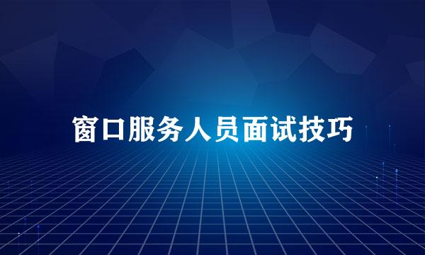 窗口服务人员面试技巧