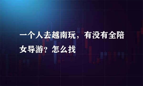 一个人去越南玩，有没有全陪女导游？怎么找