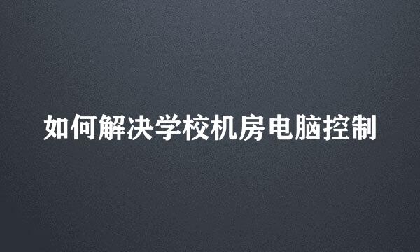 如何解决学校机房电脑控制