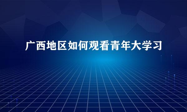 广西地区如何观看青年大学习