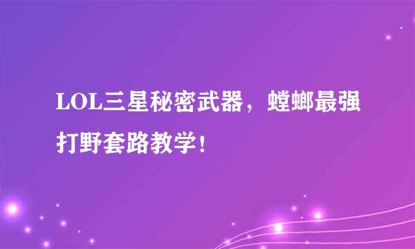 LOL三星秘密武器，螳螂最强打野套路教学！