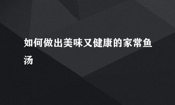 如何做出美味又健康的家常鱼汤