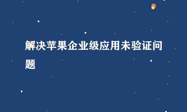 解决苹果企业级应用未验证问题