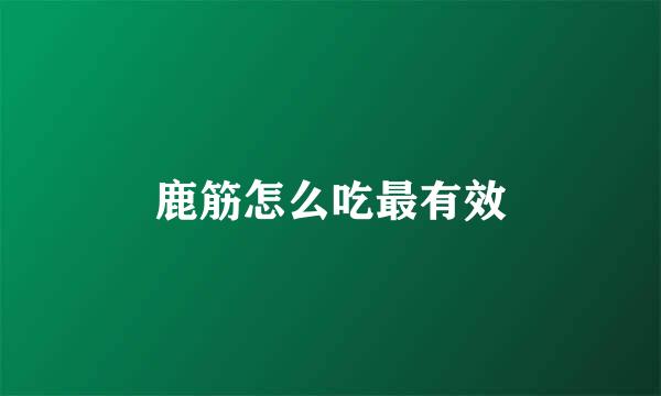 鹿筋怎么吃最有效