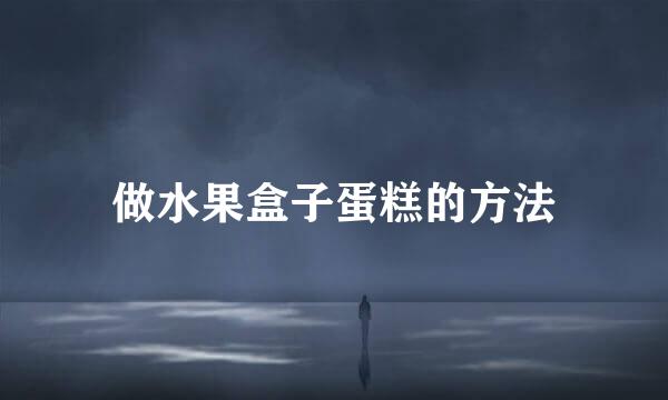 做水果盒子蛋糕的方法