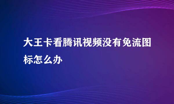 大王卡看腾讯视频没有免流图标怎么办