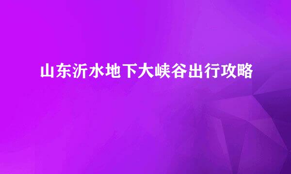 山东沂水地下大峡谷出行攻略