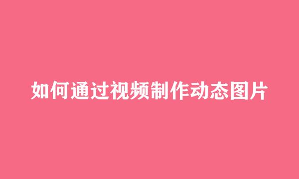如何通过视频制作动态图片
