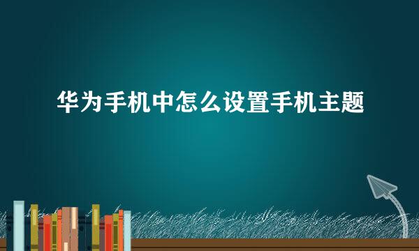 华为手机中怎么设置手机主题