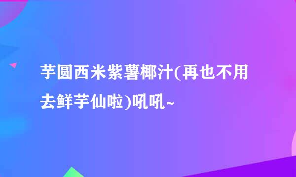 芋圆西米紫薯椰汁(再也不用去鲜芋仙啦)吼吼~