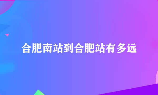 合肥南站到合肥站有多远