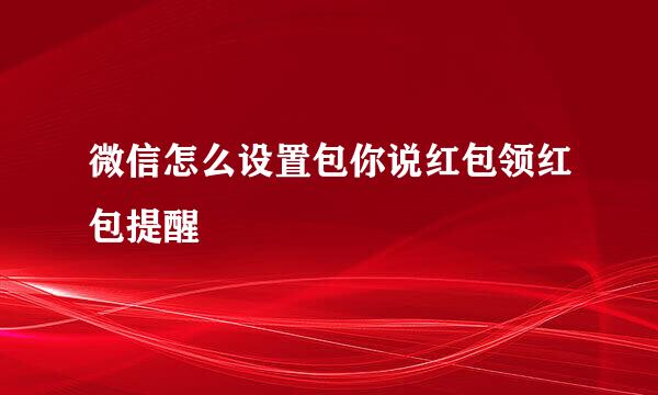 微信怎么设置包你说红包领红包提醒