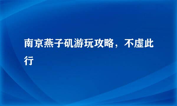 南京燕子矶游玩攻略，不虚此行