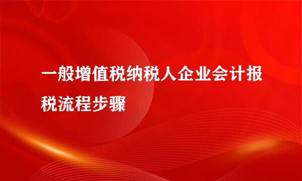 一般增值税纳税人企业会计报税流程步骤