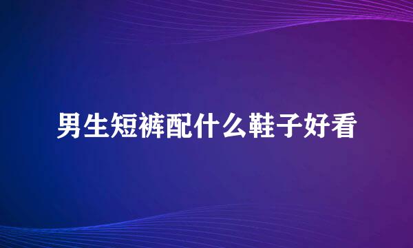 男生短裤配什么鞋子好看