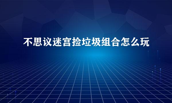 不思议迷宫捡垃圾组合怎么玩