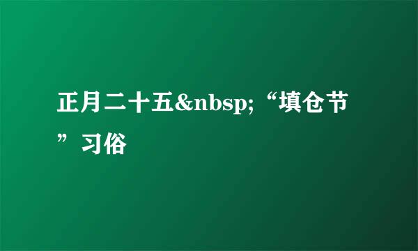 正月二十五&nbsp;“填仓节”习俗