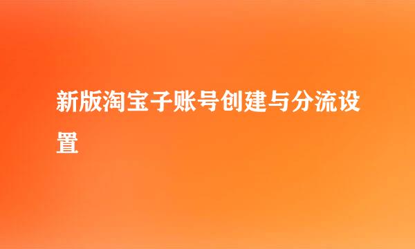 新版淘宝子账号创建与分流设置
