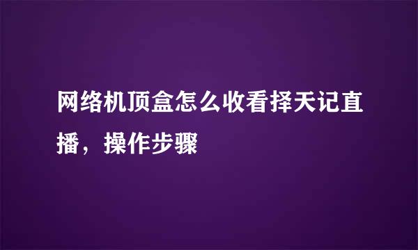 网络机顶盒怎么收看择天记直播，操作步骤