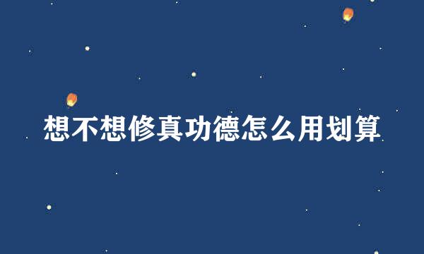 想不想修真功德怎么用划算