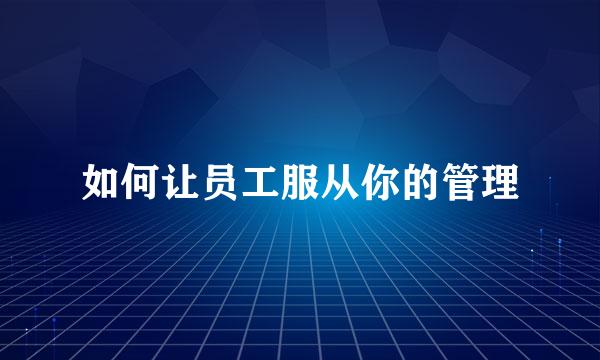 如何让员工服从你的管理
