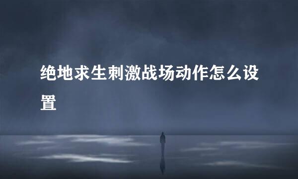 绝地求生刺激战场动作怎么设置