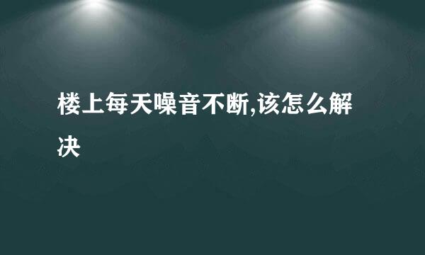 楼上每天噪音不断,该怎么解决