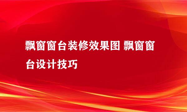飘窗窗台装修效果图 飘窗窗台设计技巧