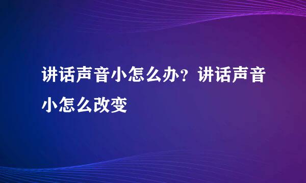讲话声音小怎么办？讲话声音小怎么改变
