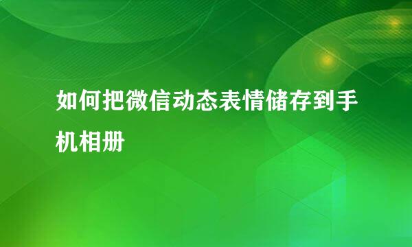 如何把微信动态表情储存到手机相册