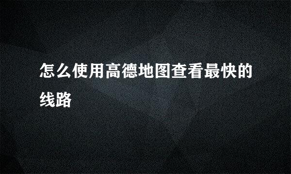 怎么使用高德地图查看最快的线路