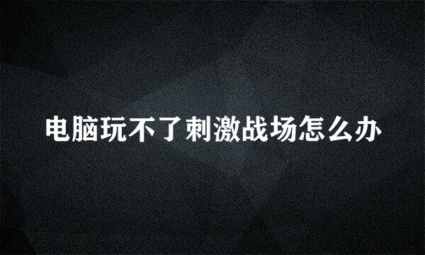 电脑玩不了刺激战场怎么办