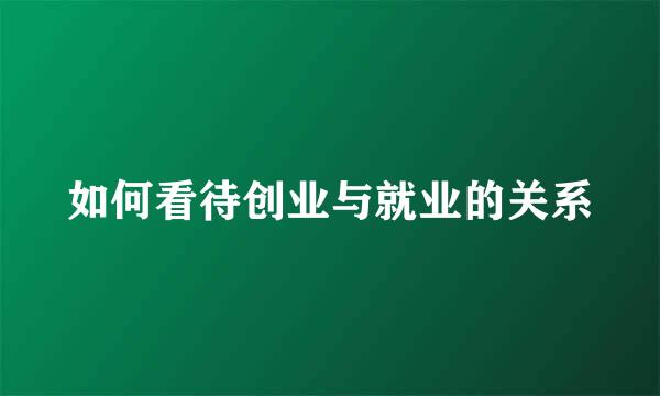 如何看待创业与就业的关系