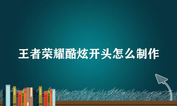 王者荣耀酷炫开头怎么制作