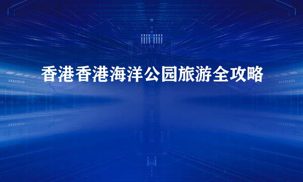 香港香港海洋公园旅游全攻略