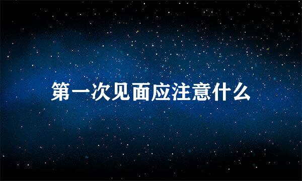 第一次见面应注意什么