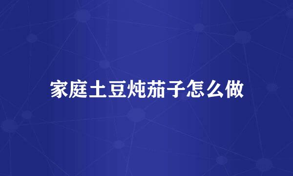 家庭土豆炖茄子怎么做