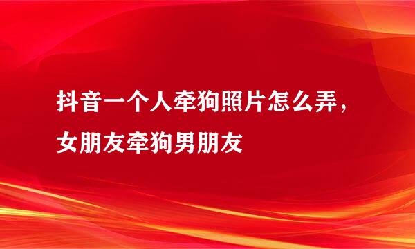 抖音一个人牵狗照片怎么弄，女朋友牵狗男朋友