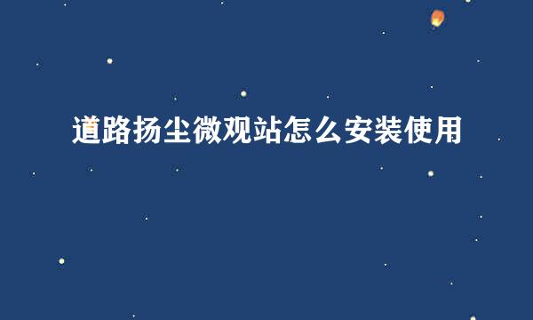 道路扬尘微观站怎么安装使用