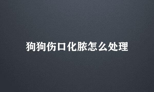 狗狗伤口化脓怎么处理