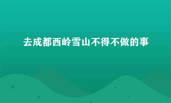 去成都西岭雪山不得不做的事