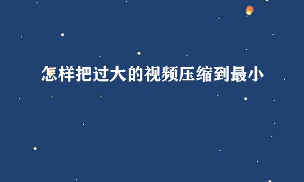 怎样把过大的视频压缩到最小