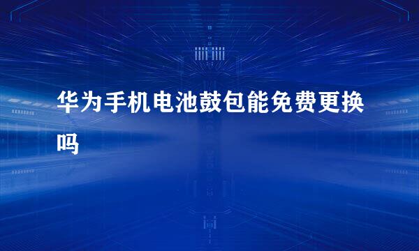 华为手机电池鼓包能免费更换吗