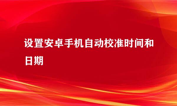 设置安卓手机自动校准时间和日期