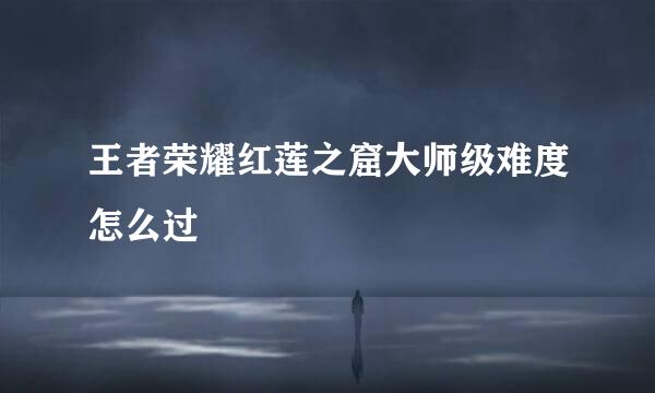 王者荣耀红莲之窟大师级难度怎么过