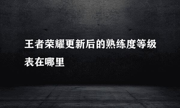 王者荣耀更新后的熟练度等级表在哪里